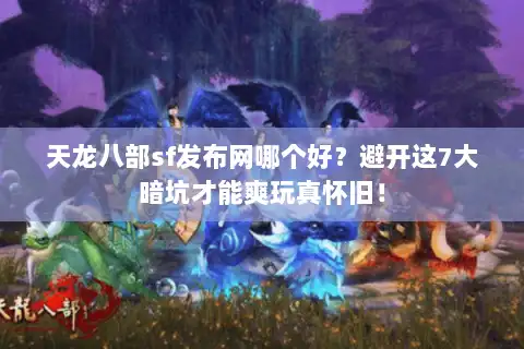 天龙八部sf发布网哪个好？避开这7大暗坑才能爽玩真怀旧！