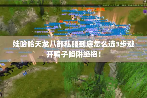 娃哈哈天龙八部私服到底怎么选3步避开骗子陷阱绝招！