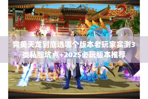 完美天龙到底选哪个版本老玩家实测3类私服坑点+2025必玩版本推荐