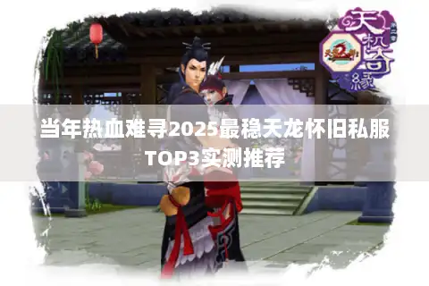 当年热血难寻2025最稳天龙怀旧私服TOP3实测推荐