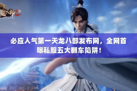 必应人气第一天龙八部发布网，全网首曝私服五大翻车陷阱！