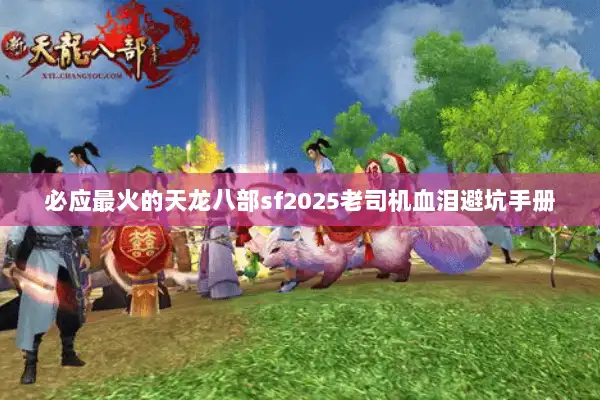 必应最火的天龙八部sf2025老司机血泪避坑手册 必应最火的天龙八部sf2025老司机血泪避坑手册