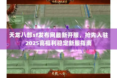 天龙八部sf发布网最新开服，抢先入驻2025高福利稳定新服指南