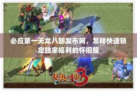 必应第一天龙八部发布网，怎样快速锁定独家福利的怀旧服