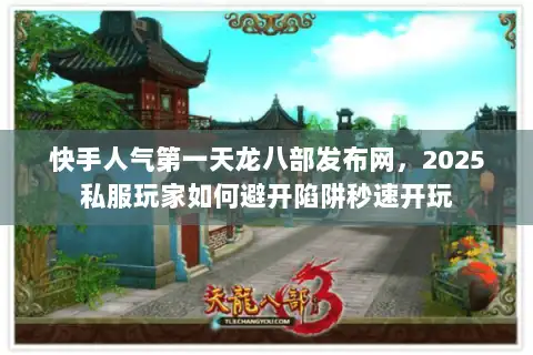 快手人气第一天龙八部发布网，2025私服玩家如何避开陷阱秒速开玩