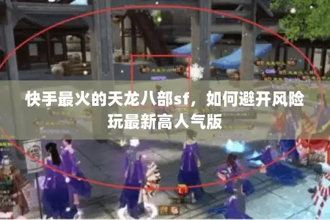 快手最火的天龙八部sf,如何避开风险玩最新高人气版 快手最火的天龙八部sf,如何避开风险玩最新高人气版
