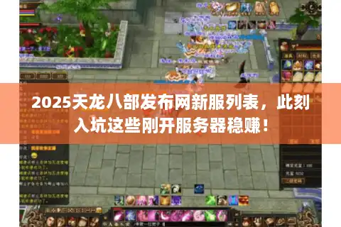 2025天龙八部发布网新服列表，此刻入坑这些刚开服务器稳赚！
