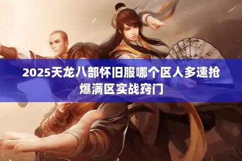 2025天龙八部怀旧服哪个区人多速抢爆满区实战窍门 2025天龙八部怀旧服哪个区人多速抢爆满区实战窍门