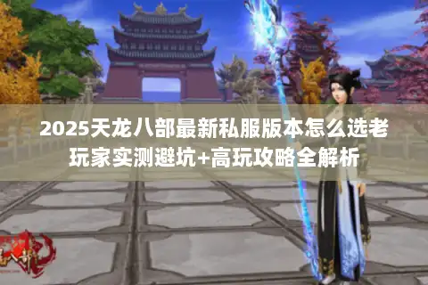 2025天龙八部最新私服版本怎么选老玩家实测避坑+高玩攻略全解析