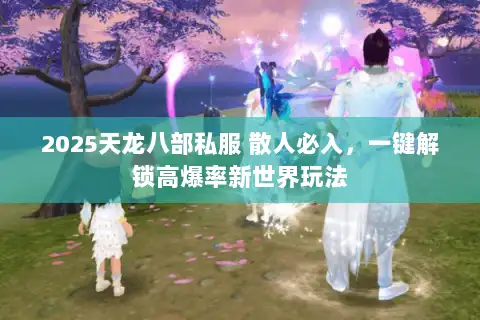 2025天龙八部私服 散人必入，一键解锁高爆率新世界玩法
