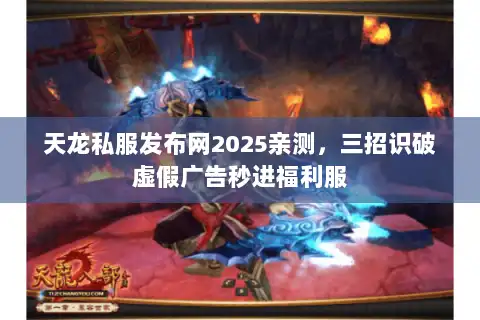 天龙私服发布网2025亲测，三招识破虚假广告秒进福利服
