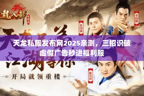 天龙私服发布网2025亲测，三招识破虚假广告秒进福利服