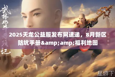 2025天龙公益服发布网速递,8月新区防坑手册&福利地图 2025天龙公益服发布网速递,8月新区防坑手册&福利地图