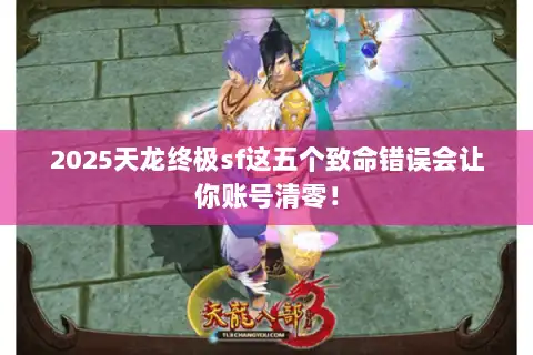 2025天龙终极sf这五个致命错误会让你账号清零! 2025天龙终极sf这五个致命错误会让你账号清零!