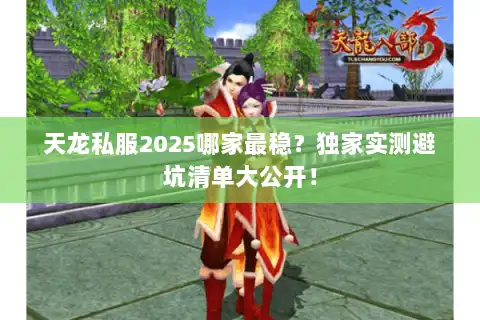 天龙私服2025哪家最稳?独家实测避坑清单大公开! 天龙私服2025哪家最稳?独家实测避坑清单大公开!