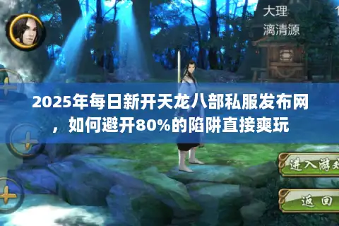 2025年每日新开天龙八部私服发布网，如何避开80%的陷阱直接爽玩