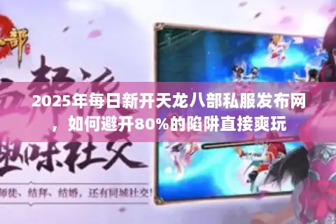 2025年每日新开天龙八部私服发布网，如何避开80%的陷阱直接爽玩