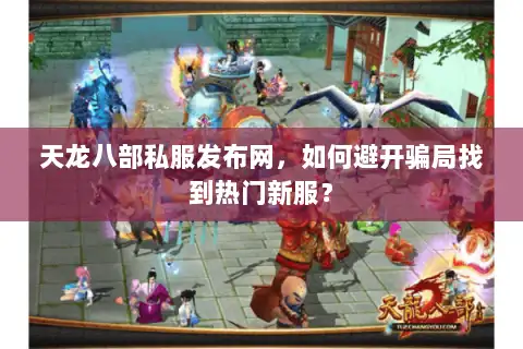天龙八部私服发布网,如何避开骗局找到热门新服? 天龙八部私服发布网,如何避开骗局找到热门新服?