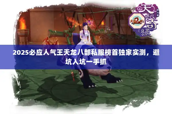 2025必应人气王天龙八部私服榜首独家实测,避坑入坑一手抓 2025必应人气王天龙八部私服榜首独家实测,避坑入坑一手抓