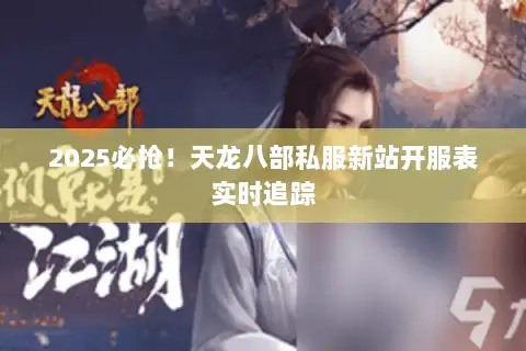 2025必抢！天龙八部私服新站开服表实时追踪