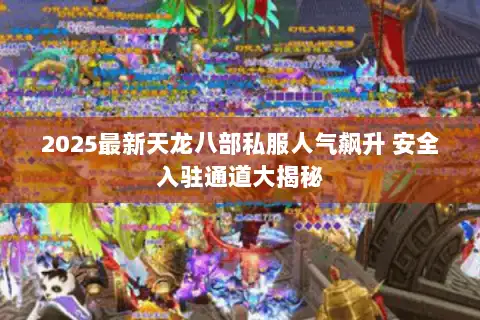 2025最新天龙八部私服人气飙升 安全入驻通道大揭秘 2025最新天龙八部私服人气飙升 安全入驻通道大揭秘