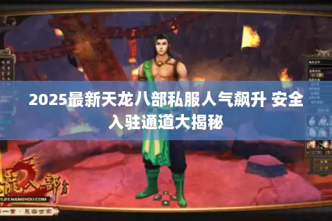 2025最新天龙八部私服人气飙升 安全入驻通道大揭秘 2025最新天龙八部私服人气飙升 安全入驻通道大揭秘