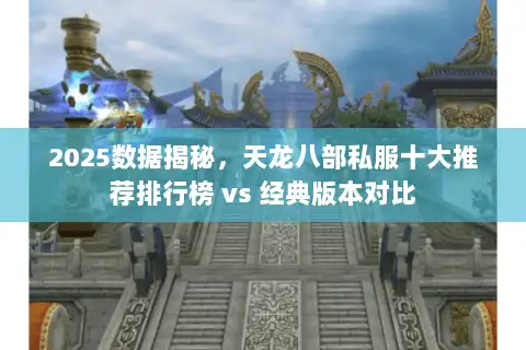 2025数据揭秘,天龙八部私服十大推荐排行榜 vs 经典版本对比 2025数据揭秘,天龙八部私服十大推荐排行榜 vs 经典版本对比