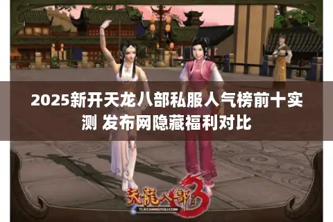 2025新开天龙八部私服人气榜前十实测 发布网隐藏福利对比