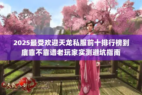 2025最受欢迎天龙私服前十排行榜到底靠不靠谱老玩家实测避坑指南