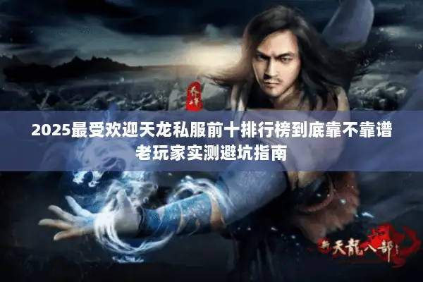 2025最受欢迎天龙私服前十排行榜到底靠不靠谱老玩家实测避坑指南