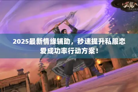 2025最新情缘辅助，秒速提升私服恋爱成功率行动方案！