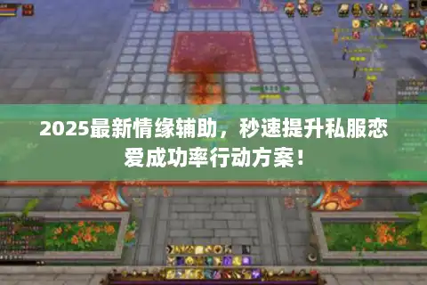 2025最新情缘辅助，秒速提升私服恋爱成功率行动方案！