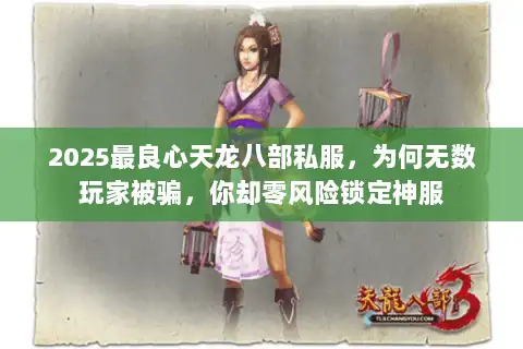 2025最良心天龙八部私服,为何无数玩家被骗,你却零风险锁定神服 2025最良心天龙八部私服,为何无数玩家被骗,你却零风险锁定神服
