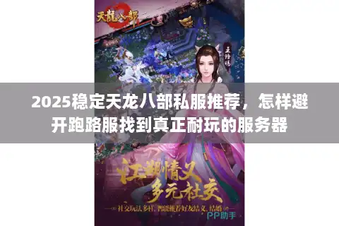2025稳定天龙八部私服推荐,怎样避开跑路服找到真正耐玩的服务器 2025稳定天龙八部私服推荐,怎样避开跑路服找到真正耐玩的服务器