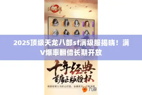 2025顶级天龙八部sf满级服揭晓!满V爆率翻倍长期开放 2025顶级天龙八部sf满级服揭晓!满V爆率翻倍长期开放