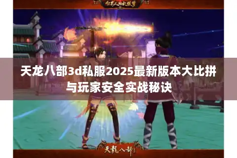 天龙八部3d私服2025最新版本大比拼与玩家安全实战秘诀