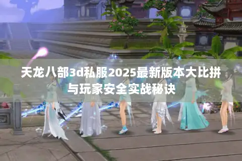 天龙八部3d私服2025最新版本大比拼与玩家安全实战秘诀