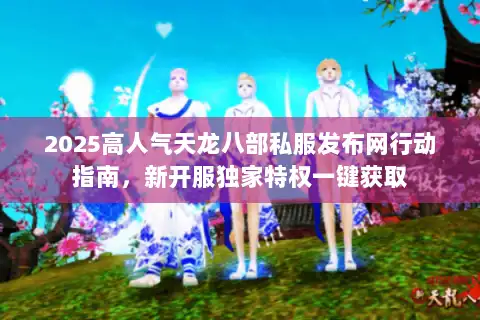 2025高人气天龙八部私服发布网行动指南,新开服独家特权一键获取 2025高人气天龙八部私服发布网行动指南,新开服独家特权一键获取