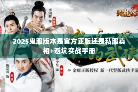 2025鬼服版本是官方正版还是私服真相+避坑实战手册 2025鬼服版本是官方正版还是私服真相+避坑实战手册