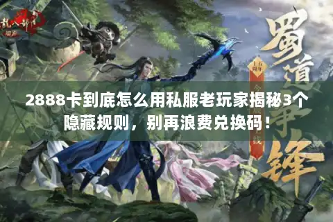 2888卡到底怎么用私服老玩家揭秘3个隐藏规则，别再浪费兑换码！