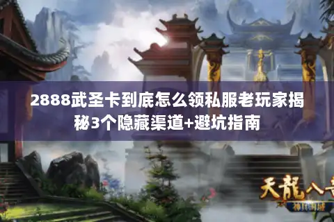 2888武圣卡到底怎么领私服老玩家揭秘3个隐藏渠道+避坑指南