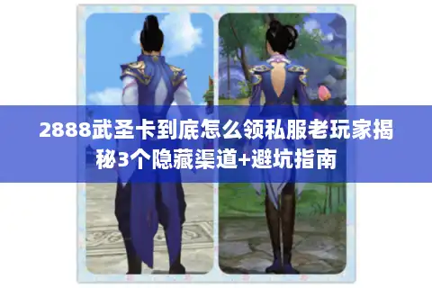 2888武圣卡到底怎么领私服老玩家揭秘3个隐藏渠道+避坑指南