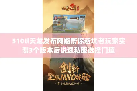 510tl天龙发布网能帮你避坑老玩家实测3个版本后说透私服选择门道
