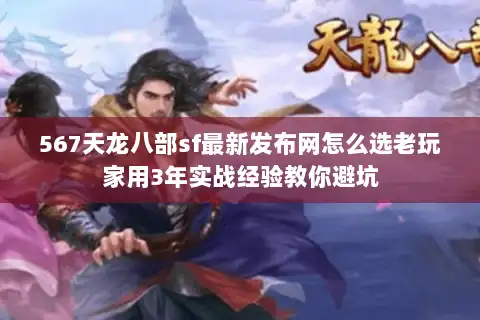 567天龙八部sf最新发布网怎么选老玩家用3年实战经验教你避坑