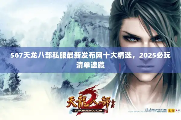 567天龙八部私服最新发布网十大精选,2025必玩清单速藏 567天龙八部私服最新发布网十大精选,2025必玩清单速藏