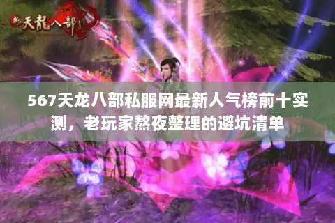 567天龙八部私服网最新人气榜前十实测，老玩家熬夜整理的避坑清单