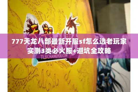 777天龙八部最新开服sf怎么选老玩家实测3类必火服+避坑全攻略