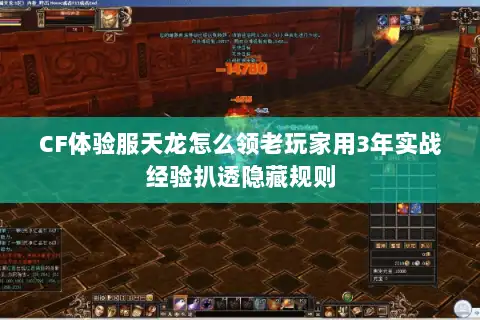 CF体验服天龙怎么领老玩家用3年实战经验扒透隐藏规则