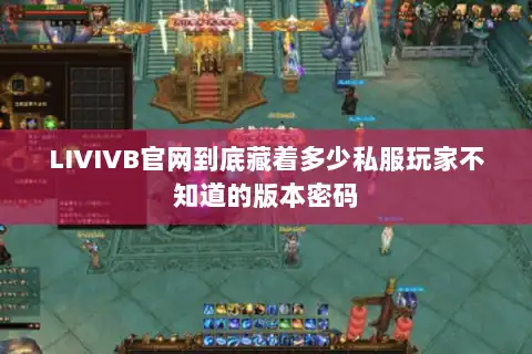 LIVIVB官网到底藏着多少私服玩家不知道的版本密码