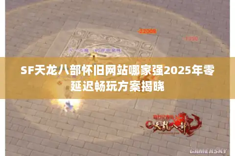 SF天龙八部怀旧网站哪家强2025年零延迟畅玩方案揭晓